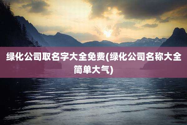 绿化公司取名字大全免费(绿化公司名称大全简单大气)