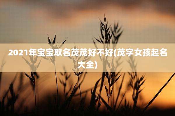 2021年宝宝取名茂茂好不好(茂字女孩起名大全)