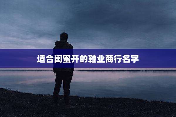 适合闺蜜开的鞋业商行名字