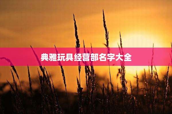 典雅玩具经营部名字大全