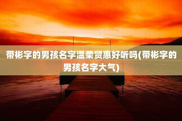 带彬字的男孩名字温柔贤惠好听吗(带彬字的男孩名字大气)