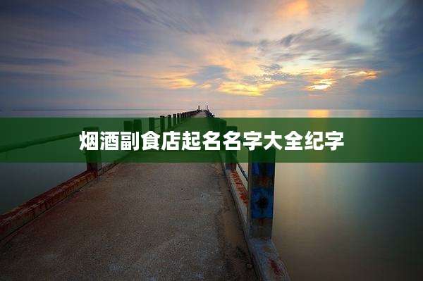 烟酒副食店起名名字大全纪字