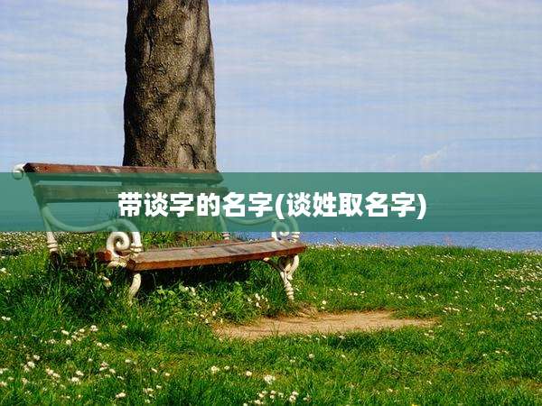 带谈字的名字(谈姓取名字)