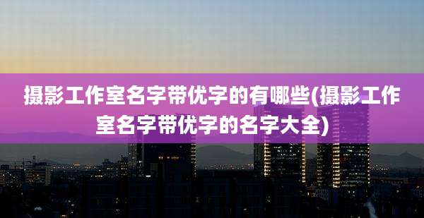 摄影工作室名字带优字的有哪些(摄影工作室名字带优字的名字大全)