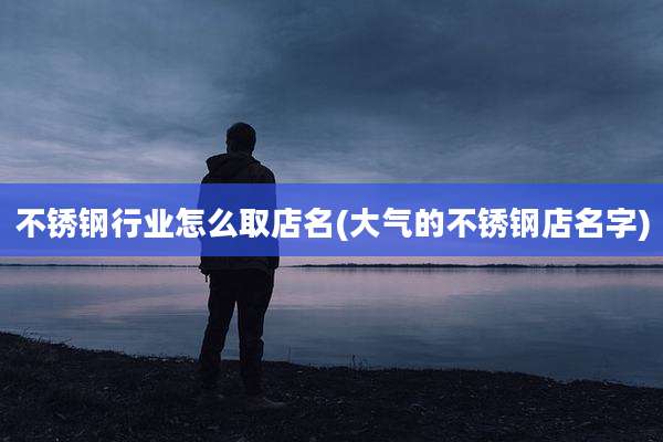 不锈钢行业怎么取店名(大气的不锈钢店名字)