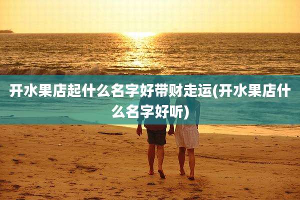 开水果店起什么名字好带财走运(开水果店什么名字好听)