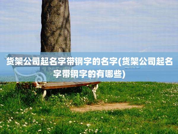 货架公司起名字带钢字的名字(货架公司起名字带钢字的有哪些)