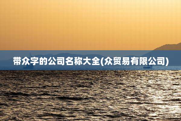 带众字的公司名称大全(众贸易有限公司)