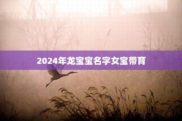 2024年龙宝宝名字女宝带育