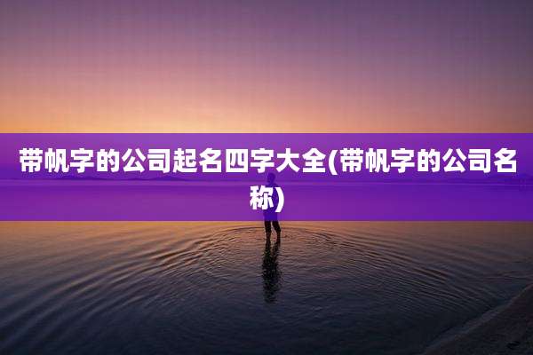 带帆字的公司起名四字大全(带帆字的公司名称)