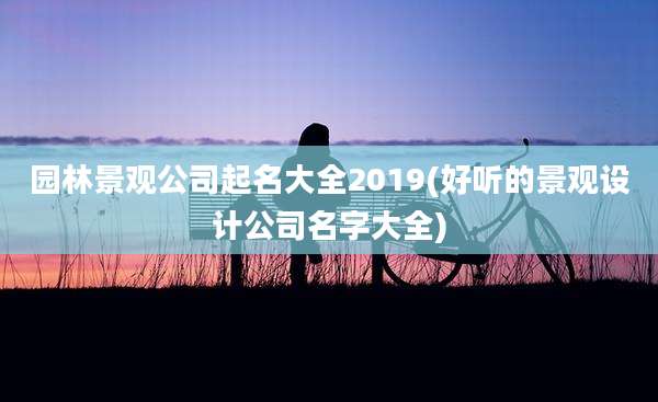 园林景观公司起名大全2019(好听的景观设计公司名字大全)