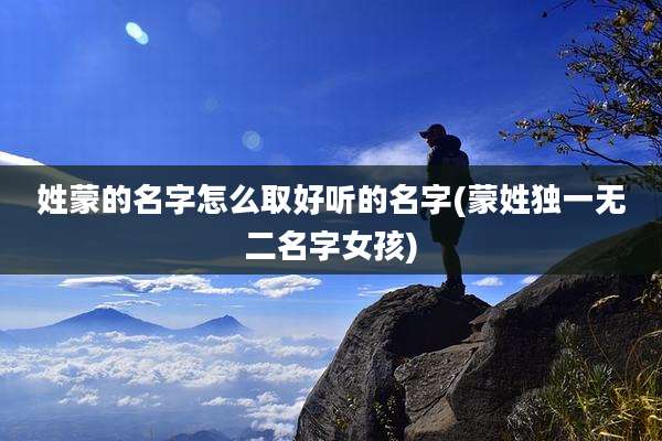 姓蒙的名字怎么取好听的名字(蒙姓独一无二名字女孩)
