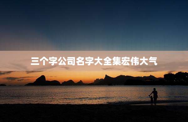 三个字公司名字大全集宏伟大气