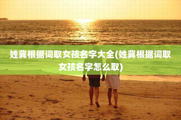 姓冀根据词取女孩名字大全(姓冀根据词取女孩名字怎么取)