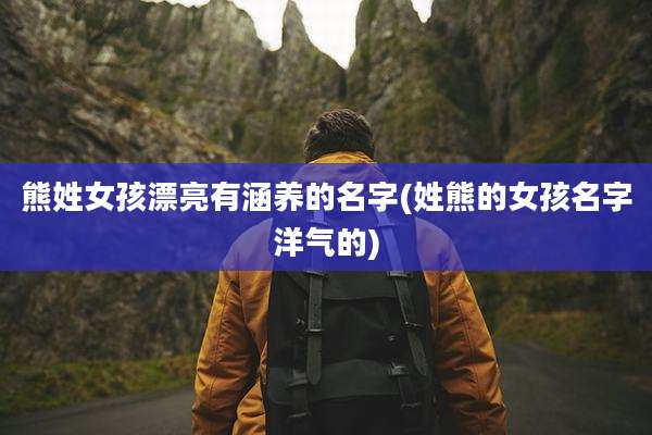 熊姓女孩漂亮有涵养的名字(姓熊的女孩名字洋气的)