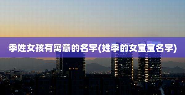 季姓女孩有寓意的名字(姓季的女宝宝名字)
