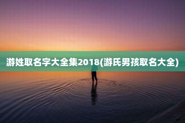 游姓取名字大全集2018(游氏男孩取名大全)