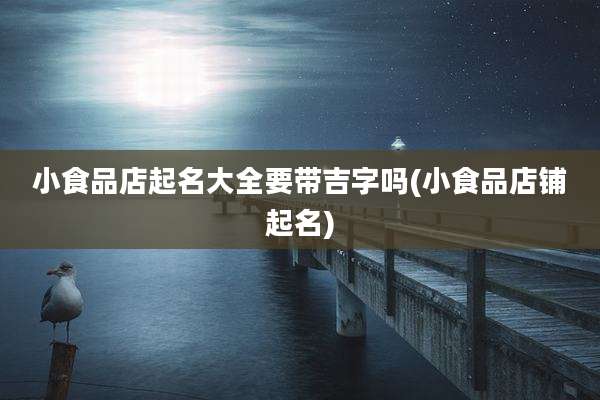 小食品店起名大全要带吉字吗(小食品店铺起名)