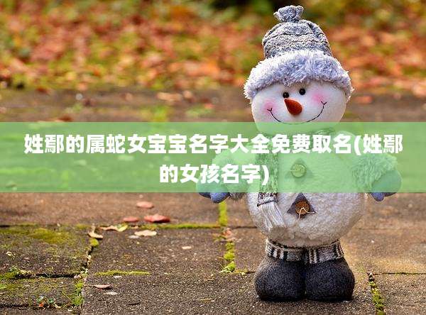 姓鄢的属蛇女宝宝名字大全免费取名(姓鄢的女孩名字)
