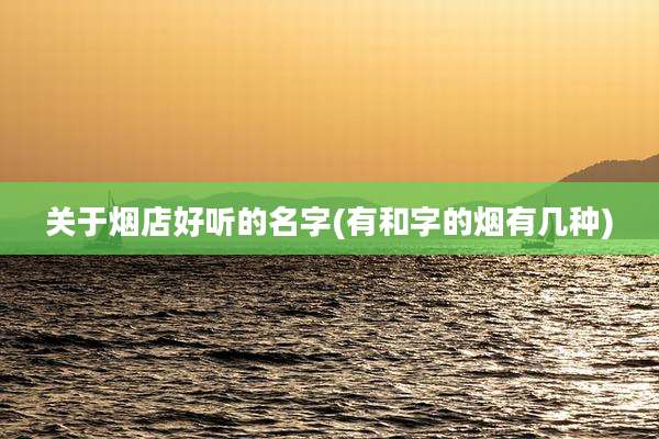关于烟店好听的名字(有和字的烟有几种)