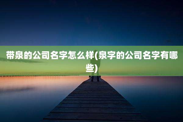 带泉的公司名字怎么样(泉字的公司名字有哪些)