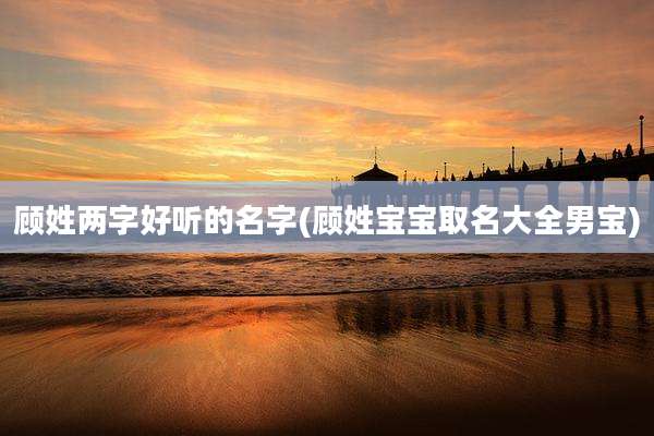 顾姓两字好听的名字(顾姓宝宝取名大全男宝)