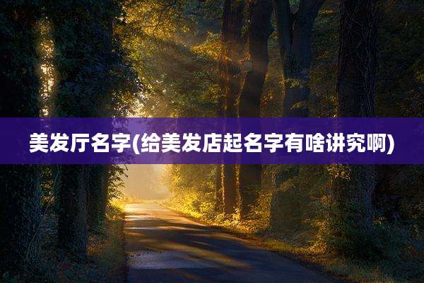 美发厅名字(给美发店起名字有啥讲究啊)