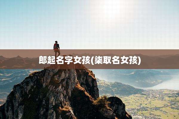 郎起名字女孩(柒取名女孩)