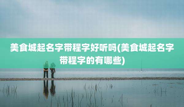 美食城起名字带程字好听吗(美食城起名字带程字的有哪些)