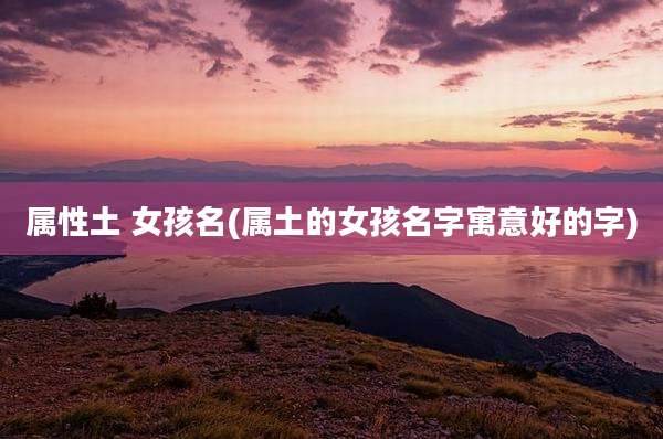 属性土 女孩名(属土的女孩名字寓意好的字)