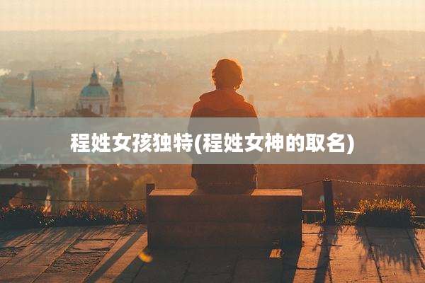 程姓女孩独特(程姓女神的取名)