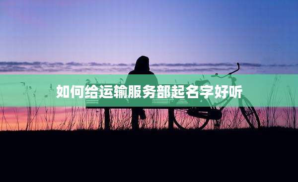 如何给运输服务部起名字好听