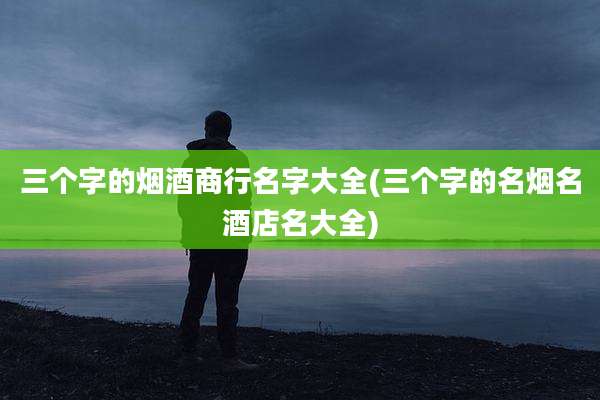三个字的烟酒商行名字大全(三个字的名烟名酒店名大全)