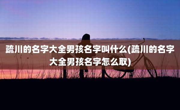 疏川的名字大全男孩名字叫什么(疏川的名字大全男孩名字怎么取)