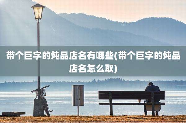 带个巨字的炖品店名有哪些(带个巨字的炖品店名怎么取)