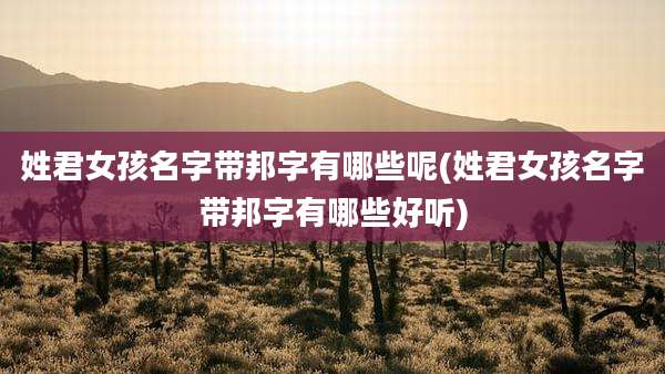 姓君女孩名字带邦字有哪些呢(姓君女孩名字带邦字有哪些好听)