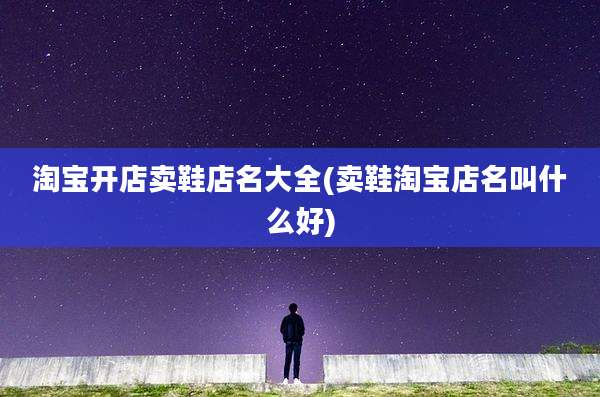 淘宝开店卖鞋店名大全(卖鞋淘宝店名叫什么好)