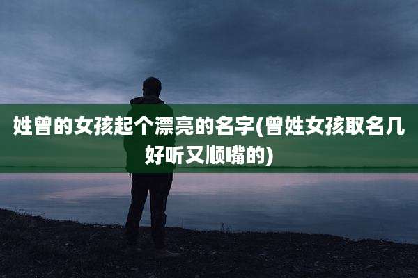 姓曾的女孩起个漂亮的名字(曾姓女孩取名几好听又顺嘴的)