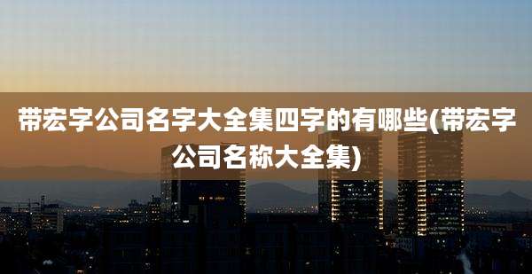 带宏字公司名字大全集四字的有哪些(带宏字公司名称大全集)