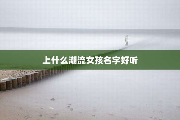 上什么潮流女孩名字好听