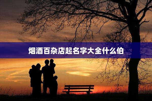 烟酒百杂店起名字大全什么伯