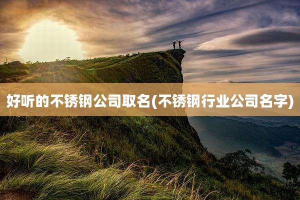 好听的不锈钢公司取名(不锈钢行业公司名字)