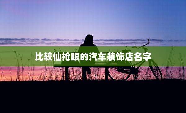 比较仙抢眼的汽车装饰店名字