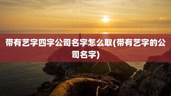 带有艺字四字公司名字怎么取(带有艺字的公司名字)