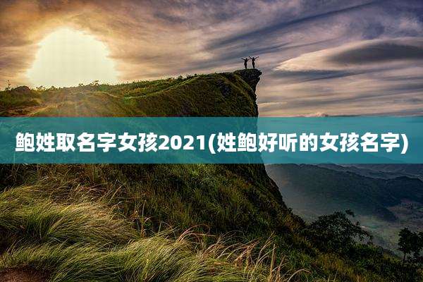 鲍姓取名字女孩2021(姓鲍好听的女孩名字)