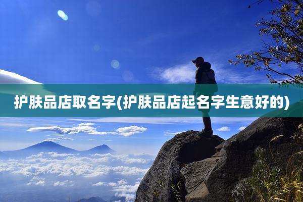 护肤品店取名字(护肤品店起名字生意好的)