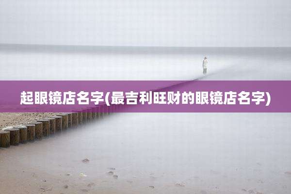 起眼镜店名字(最吉利旺财的眼镜店名字)