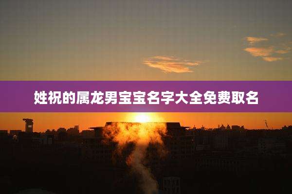 姓祝的属龙男宝宝名字大全免费取名