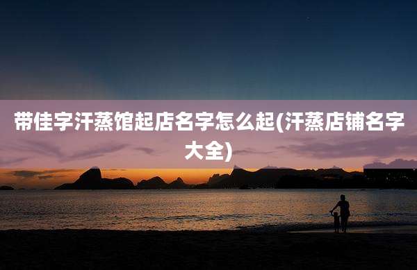 带佳字汗蒸馆起店名字怎么起(汗蒸店铺名字大全)
