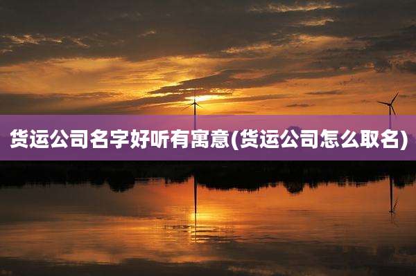 货运公司名字好听有寓意(货运公司怎么取名)
